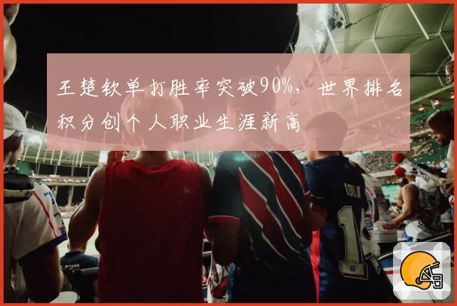 王楚钦单打胜率突破90%，世界排名积分创个人职业生涯新高