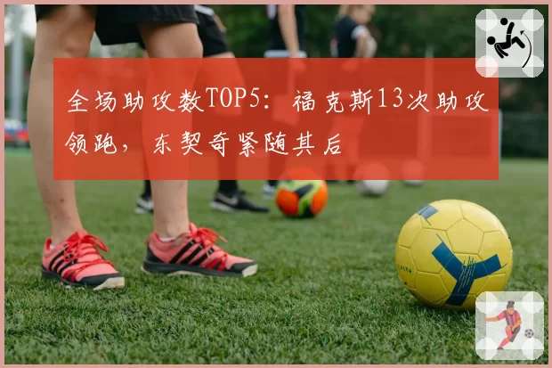 全场助攻数TOP5:福克斯13次助攻领跑,东契奇紧随其后
