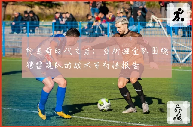 约基奇时代之后：分析掘金队围绕穆雷建队的战术可行性报告