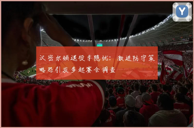 汉密尔顿退役季隐忧：激进防守策略恐引发多起赛会调查