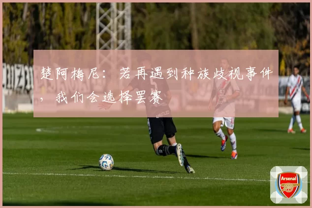 楚阿梅尼：若再遇到种族歧视事件，我们会选择罢赛