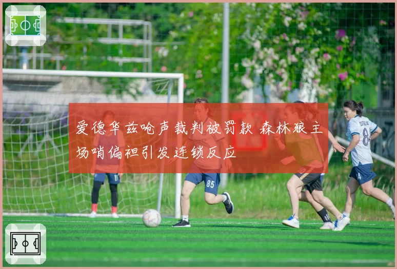 爱德华兹呛声裁判被罚款 森林狼主场哨偏袒引发连锁反应