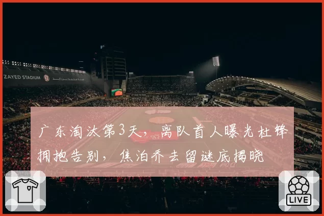 广东淘汰第3天,离队首人曝光杜锋拥抱告别,焦泊乔去留谜底揭晓