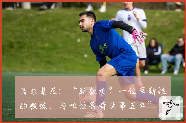 马尔基尼:“新教练?一位革新性的教练。与帕拉蒂奇共事五年”