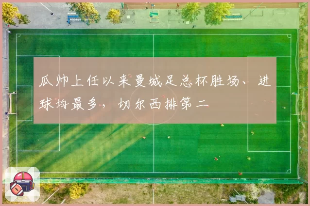 瓜帅上任以来曼城足总杯胜场、进球均最多，切尔西排第二