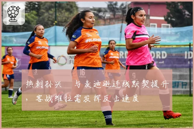 热刺孙兴慜与麦迪逊连线默契提升，客战维拉需发挥反击速度