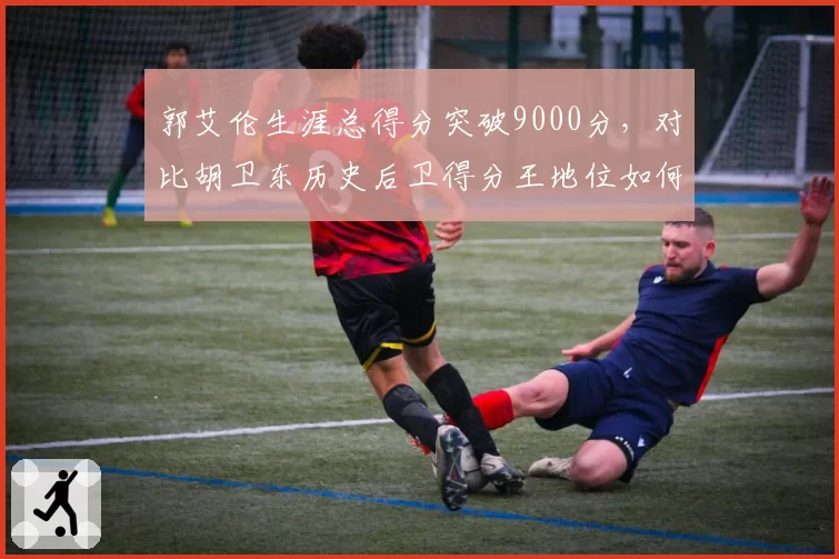 郭艾伦生涯总得分突破9000分，对比胡卫东历史后卫得分王地位如何？