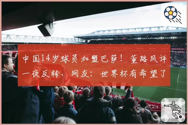 中国14岁球员加盟巴萨！董路风评一夜反转，网友：世界杯有希望了