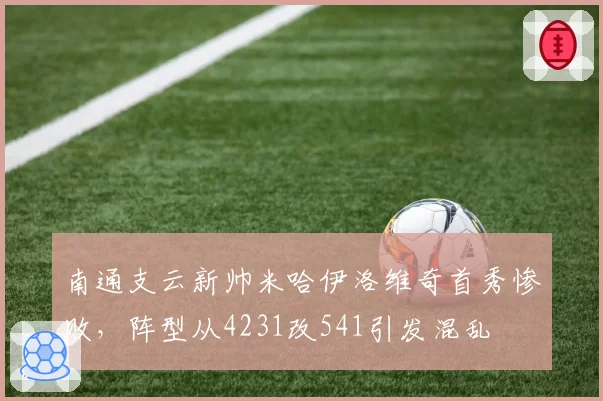 南通支云新帅米哈伊洛维奇首秀惨败,阵型从4231改541引发混乱