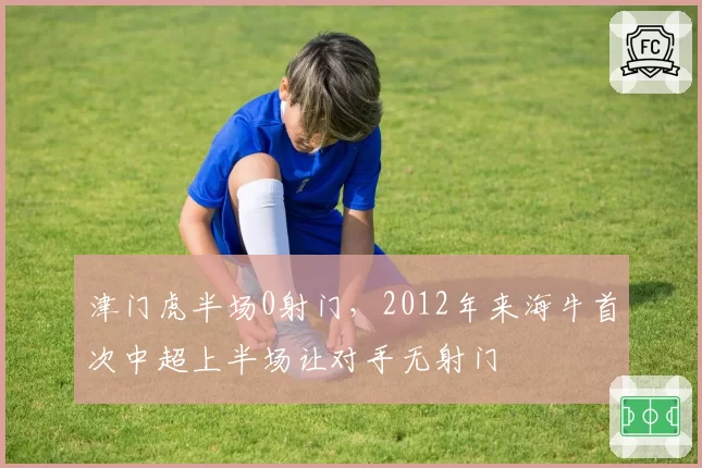 津门虎半场0射门，2012年来海牛首次中超上半场让对手无射门