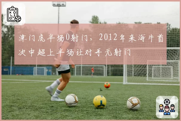 津门虎半场0射门，2012年来海牛首次中超上半场让对手无射门