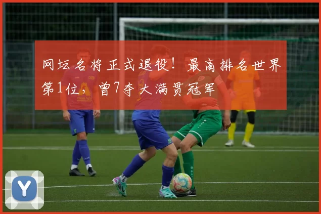 网坛名将正式退役！最高排名世界第1位，曾7夺大满贯冠军