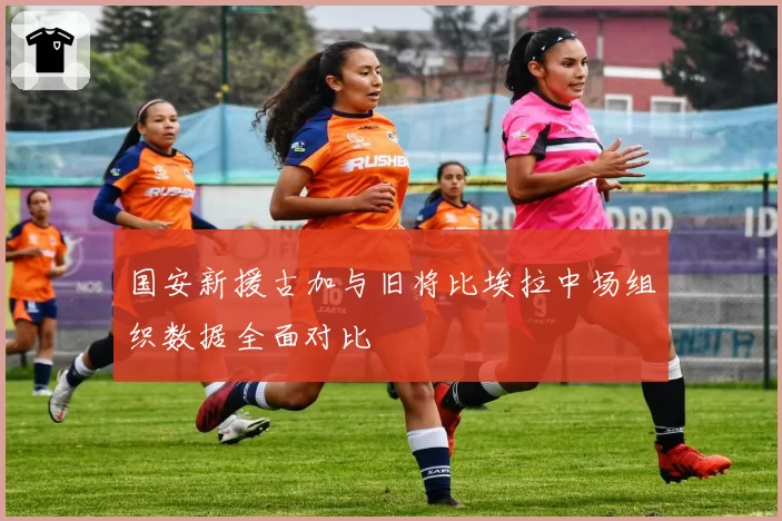 国安新援古加与旧将比埃拉中场组织数据全面对比