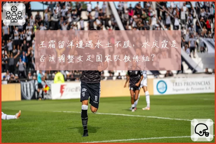 王霜留洋遭遇水土不服，水庆霞是否该调整女足国家队教练组？