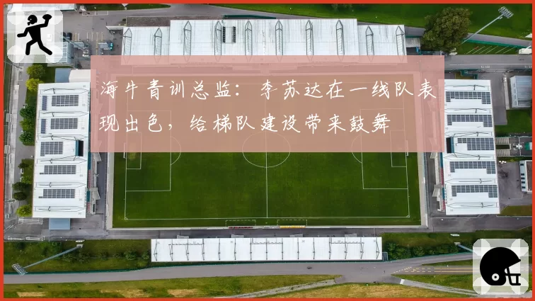 海牛青训总监：李苏达在一线队表现出色，给梯队建设带来鼓舞