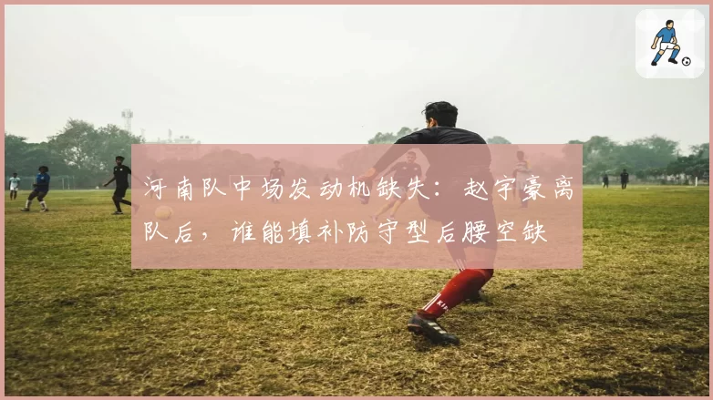 河南队中场发动机缺失：赵宇豪离队后，谁能填补防守型后腰空缺