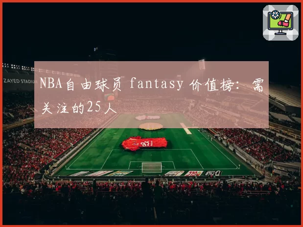 NBA自由球员 fantasy 价值榜：需关注的25人