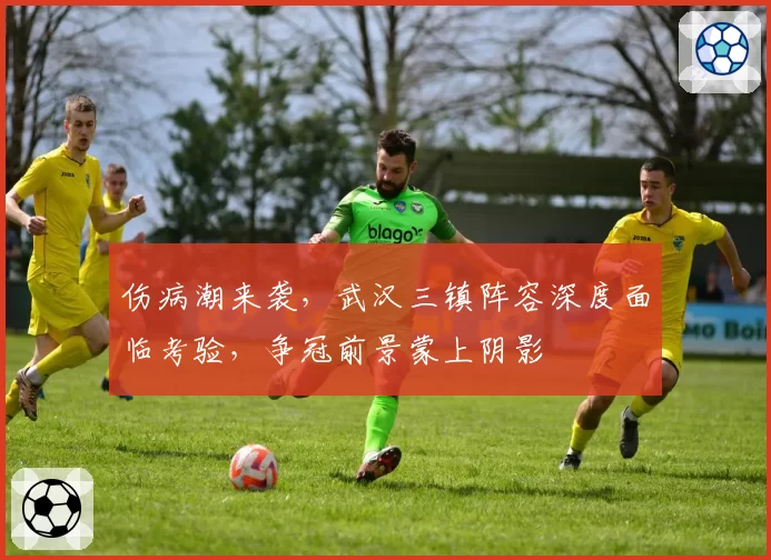 伤病潮来袭,武汉三镇阵容深度面临考验,争冠前景蒙上阴影