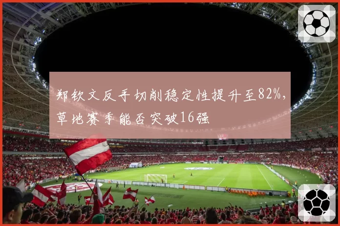 郑钦文反手切削稳定性提升至82%,草地赛季能否突破16强