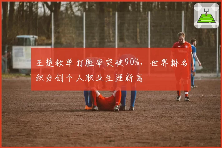 王楚钦单打胜率突破90%，世界排名积分创个人职业生涯新高