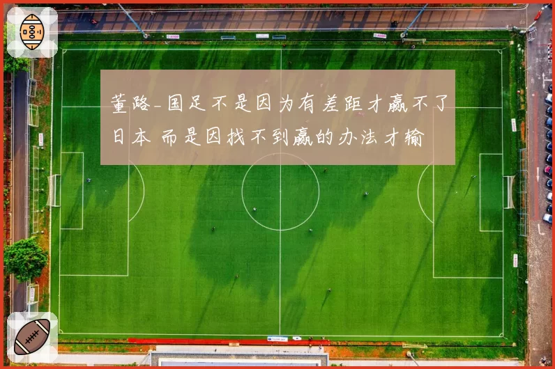 董路_国足不是因为有差距才赢不了日本 而是因找不到赢的办法才输