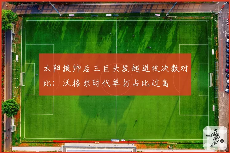 太阳换帅后三巨头发起进攻次数对比:沃格尔时代单打占比过高