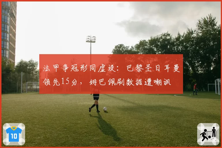 法甲争冠形同虚设：巴黎圣日耳曼领先15分，姆巴佩刷数据遭嘲讽