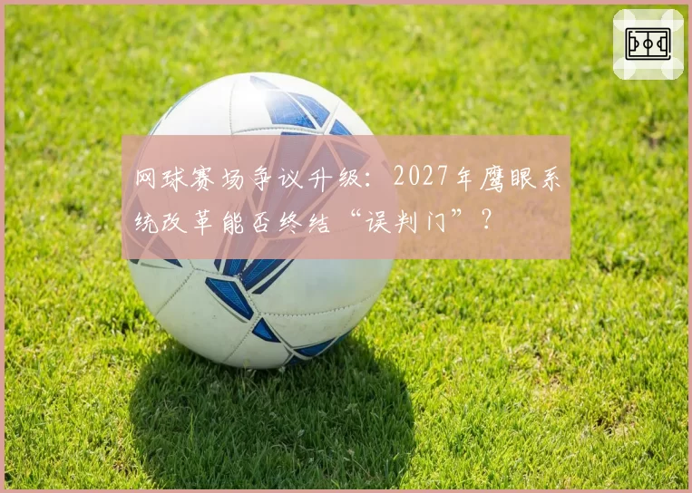 网球赛场争议升级：2027年鹰眼系统改革能否终结“误判门”？