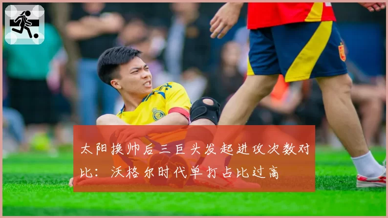 太阳换帅后三巨头发起进攻次数对比:沃格尔时代单打占比过高