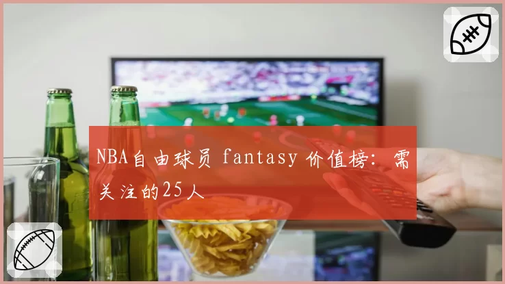 NBA自由球员 fantasy 价值榜：需关注的25人