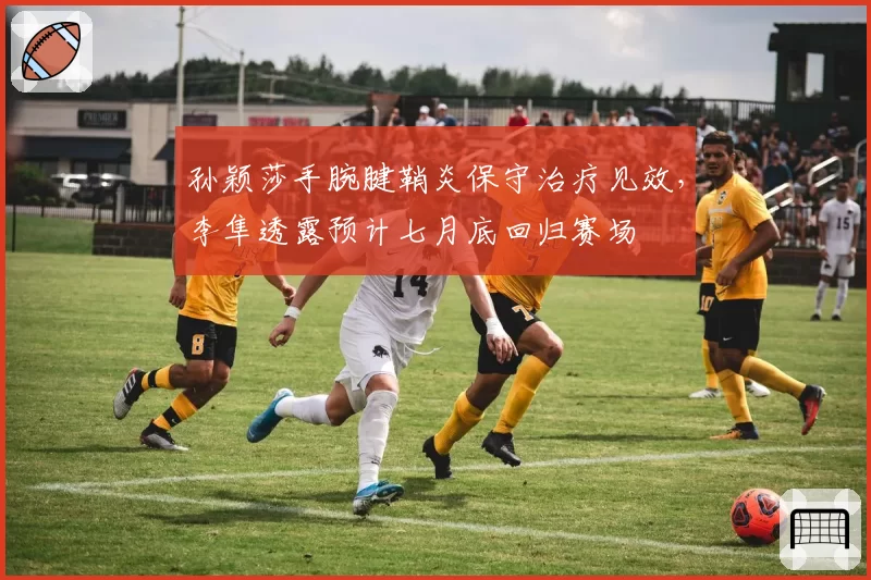 孙颖莎手腕腱鞘炎保守治疗见效,李隼透露预计七月底回归赛场