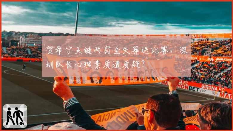 贺希宁关键两罚全失葬送比赛，深圳队长心理素质遭质疑？