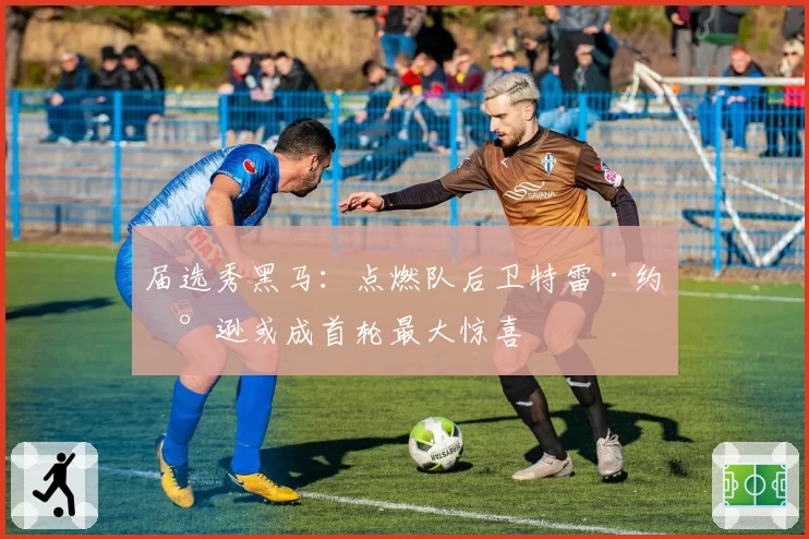 届选秀黑马：点燃队后卫特雷·约翰逊或成首轮最大惊喜